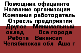 Помощник официанта › Название организации ­ Компания-работодатель › Отрасль предприятия ­ Другое › Минимальный оклад ­ 1 - Все города Работа » Вакансии   . Челябинская обл.,Аша г.